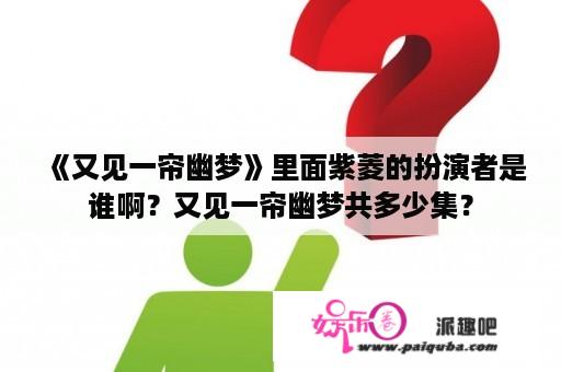 《又见一帘幽梦》里面紫菱的扮演者是谁啊？又见一帘幽梦共多少集？