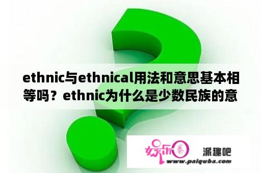 ethnic与ethnical用法和意思基本相等吗？ethnic为什么是少数民族的意思？