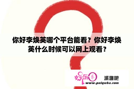 你好李焕英哪个平台能看？你好李焕英什么时候可以网上观看？