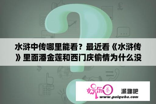 水浒中传哪里能看？最近看《水浒传》里面潘金莲和西门庆偷情为什么没有怀孕呢？