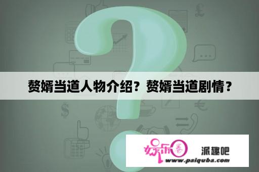 赘婿当道人物介绍？赘婿当道剧情？