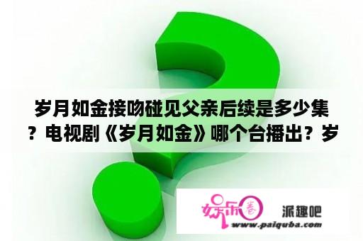 岁月如金接吻碰见父亲后续是多少集？电视剧《岁月如金》哪个台播出？岁月如金什么时候上映？