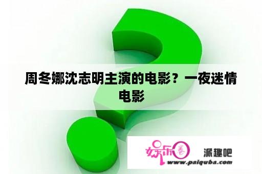 周冬娜沈志明主演的电影？一夜迷情电影