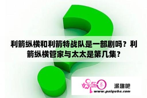 利箭纵横和利箭特战队是一部剧吗？利箭纵横管家与太太是第几集？