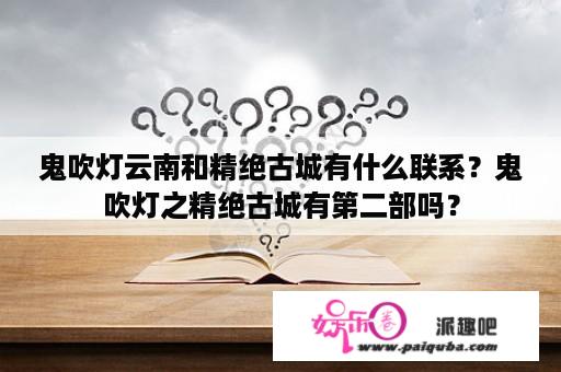 鬼吹灯云南和精绝古城有什么联系？鬼吹灯之精绝古城有第二部吗？