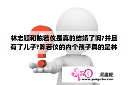 林志颖和陈若仪是真的结婚了吗?并且有了儿子?陈若仪的内个孩子真的是林志颖的种?