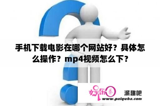 手机下载电影在哪个网站好？具体怎么操作？mp4视频怎么下？