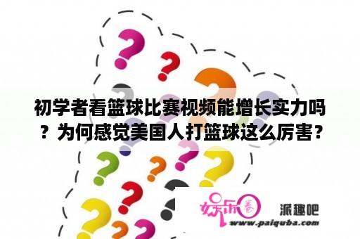 初学者看篮球比赛视频能增长实力吗？为何感觉美国人打篮球这么厉害？