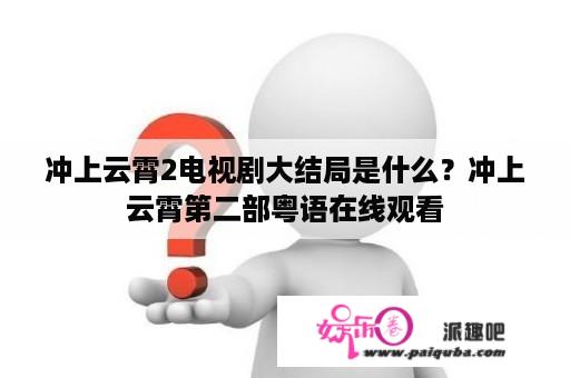 冲上云霄2电视剧大结局是什么？冲上云霄第二部粤语在线观看