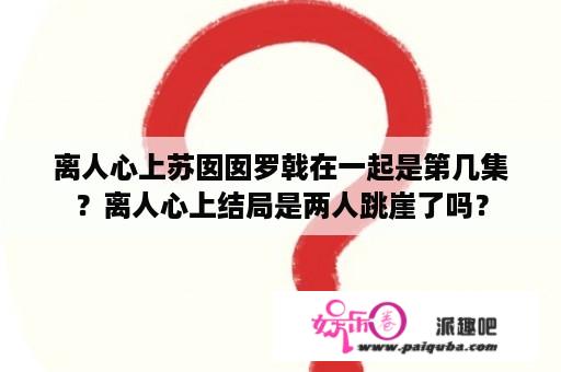 离人心上苏囡囡罗戟在一起是第几集？离人心上结局是两人跳崖了吗？