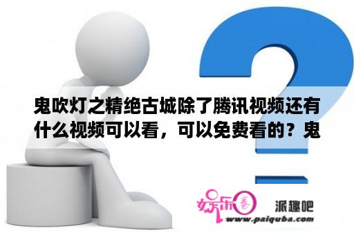 鬼吹灯之精绝古城除了腾讯视频还有什么视频可以看，可以免费看的？鬼吹灯之精绝古城电影版结局？