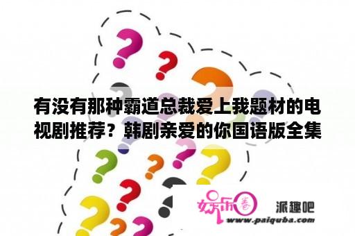 有没有那种霸道总裁爱上我题材的电视剧推荐？韩剧亲爱的你国语版全集播放