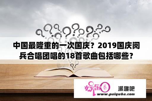 中国最隆重的一次国庆？2019国庆阅兵合唱团唱的18首歌曲包括哪些？