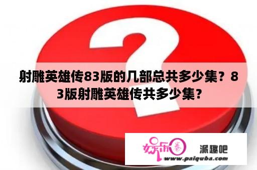 射雕英雄传83版的几部总共多少集？83版射雕英雄传共多少集？