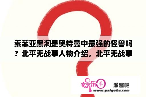 索菲亚黑洞是奥特曼中最强的怪兽吗？北平无战事人物介绍，北平无战事曾可达原型是谁？