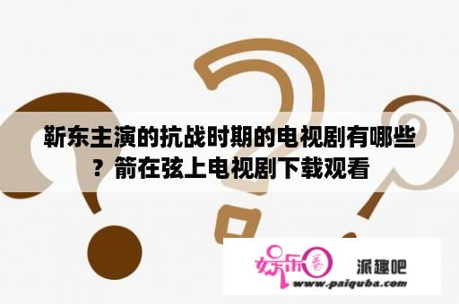 靳东主演的抗战时期的电视剧有哪些？箭在弦上电视剧下载观看