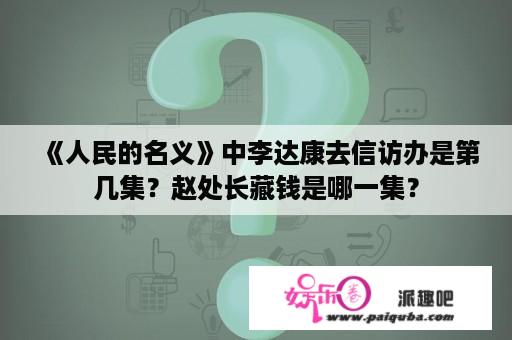 《人民的名义》中李达康去信访办是第几集？赵处长藏钱是哪一集？