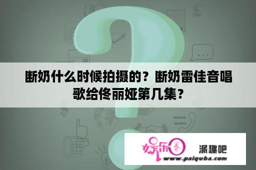 断奶什么时候拍摄的？断奶雷佳音唱歌给佟丽娅第几集？