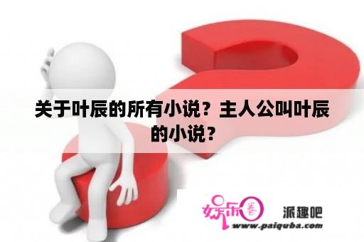 关于叶辰的所有小说？主人公叫叶辰的小说？