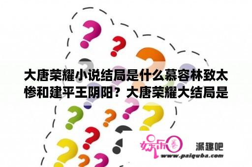 大唐荣耀小说结局是什么慕容林致太惨和建平王阴阳？大唐荣耀大结局是be么？