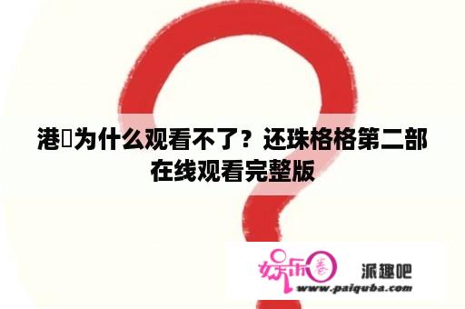 港囧为什么观看不了？还珠格格第二部在线观看完整版