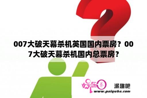 007大破天幕杀机英国国内票房？007大破天幕杀机国内总票房？