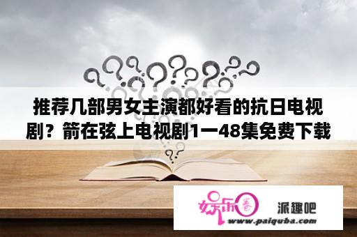 推荐几部男女主演都好看的抗日电视剧？箭在弦上电视剧1一48集免费下载