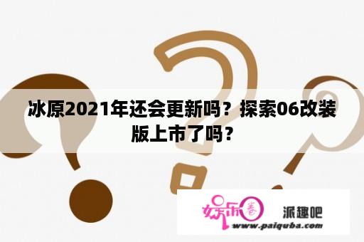 冰原2021年还会更新吗？探索06改装版上市了吗？