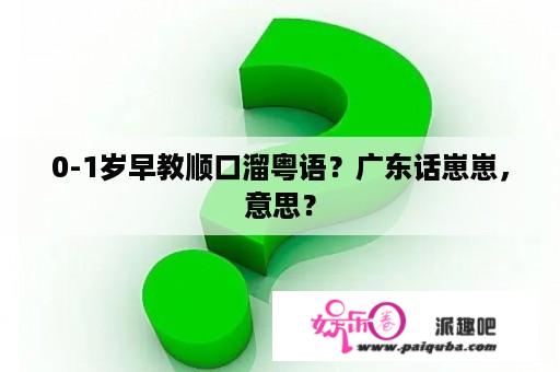 0-1岁早教顺口溜粤语？广东话崽崽，意思？