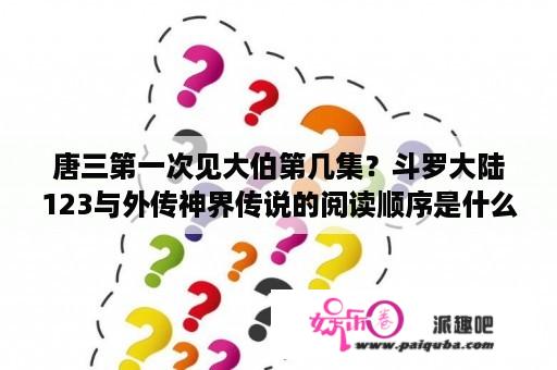 唐三第一次见大伯第几集？斗罗大陆123与外传神界传说的阅读顺序是什么？