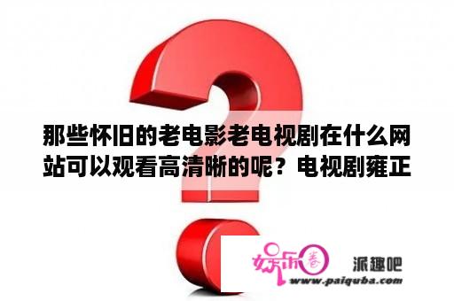 那些怀旧的老电影老电视剧在什么网站可以观看高清晰的呢？电视剧雍正王朝免费观看