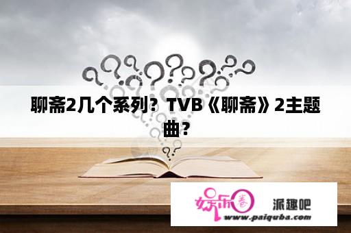 聊斋2几个系列？TVB《聊斋》2主题曲？