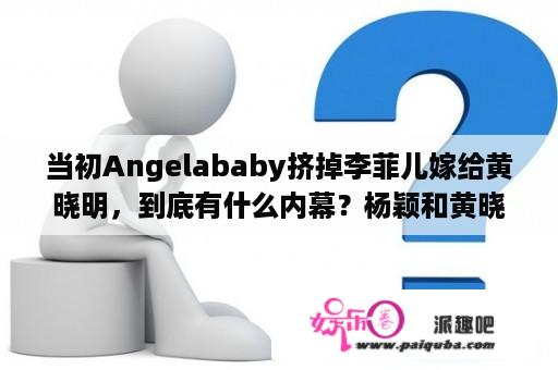 当初Angelababy挤掉李菲儿嫁给黄晓明，到底有什么内幕？杨颖和黄晓明是夫妻吗？