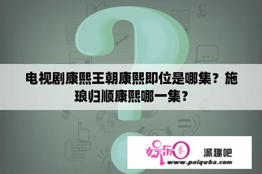 电视剧康熙王朝康熙即位是哪集？施琅归顺康熙哪一集？