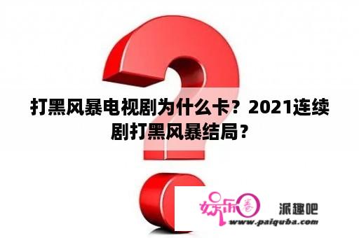 打黑风暴电视剧为什么卡？2021连续剧打黑风暴结局？