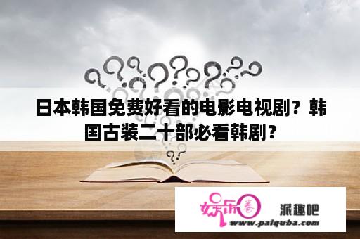 日本韩国免费好看的电影电视剧？韩国古装二十部必看韩剧？