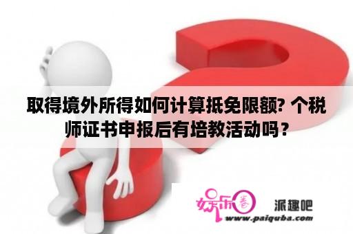 取得境外所得如何计算抵免限额? 个税师证书申报后有培教活动吗？