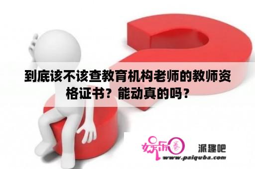 到底该不该查教育机构老师的教师资格证书？能动真的吗？