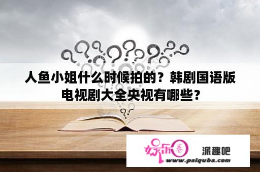 人鱼小姐什么时候拍的？韩剧国语版电视剧大全央视有哪些？