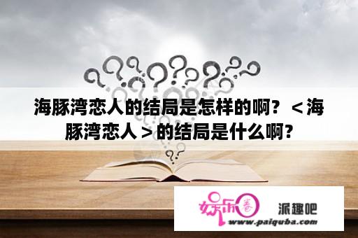 海豚湾恋人的结局是怎样的啊？＜海豚湾恋人＞的结局是什么啊？