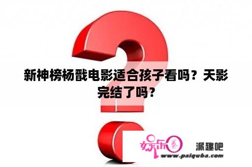 新神榜杨戬电影适合孩子看吗？天影完结了吗？