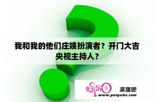 我和我的他们庄姨扮演者？开门大吉央视主持人？