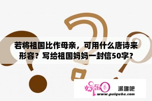 若将祖国比作母亲，可用什么唐诗来形容？写给祖国妈妈一封信50字？