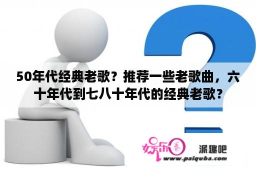 50年代经典老歌？推荐一些老歌曲，六十年代到七八十年代的经典老歌？