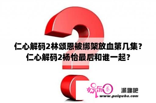 仁心解码2林颂恩被绑架放血第几集？仁心解码2杨怡最后和谁一起？