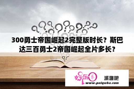 300勇士帝国崛起2完整版时长？斯巴达三百勇士2帝国崛起全片多长？