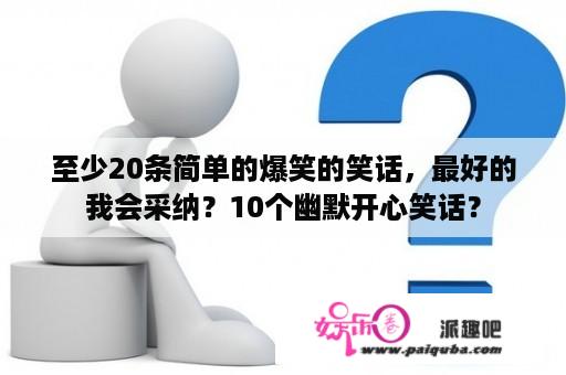 至少20条简单的爆笑的笑话，最好的我会采纳？10个幽默开心笑话？