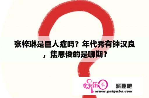 张梓琳是巨人症吗？年代秀有钟汉良，焦恩俊的是哪期？