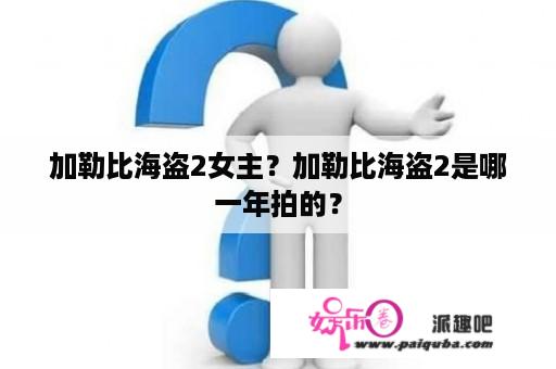 加勒比海盗2女主？加勒比海盗2是哪一年拍的？