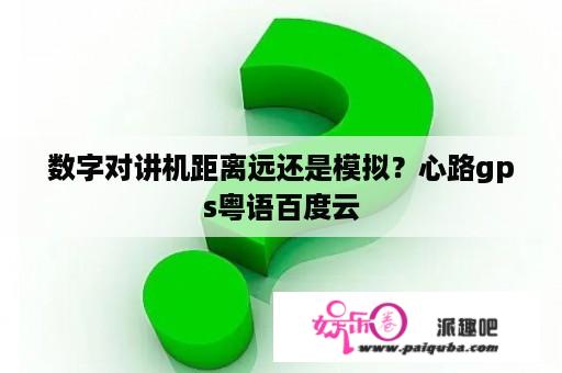 数字对讲机距离远还是模拟？心路gps粤语百度云